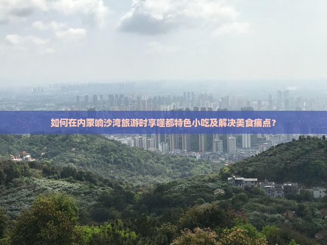 如何在内蒙响沙湾旅游时享噬都特色小吃及解决美食痛点？