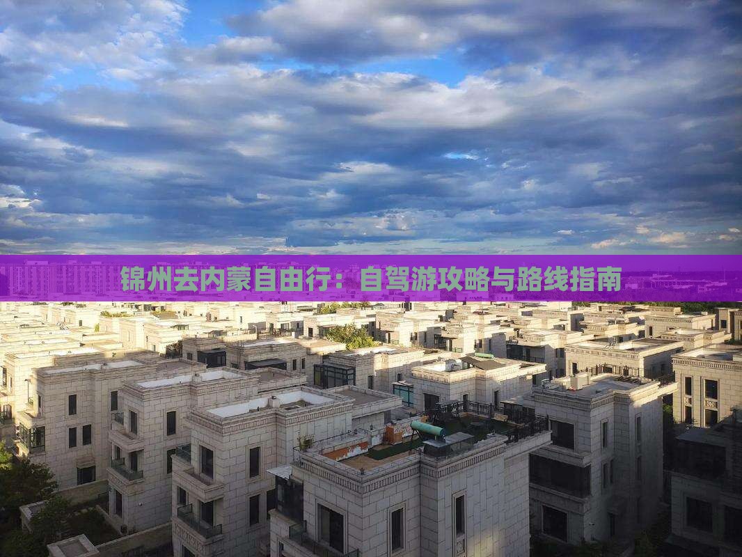 锦州去内蒙自由行：自驾游攻略与路线指南