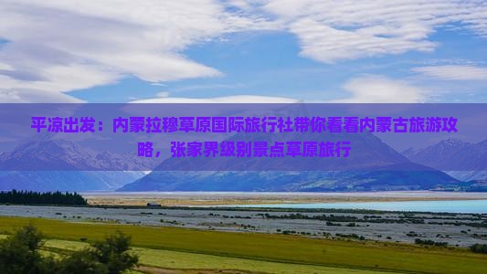 平凉出发：内蒙拉穆草原国际旅行社带你看看内蒙古旅游攻略，张家界级别景点草原旅行