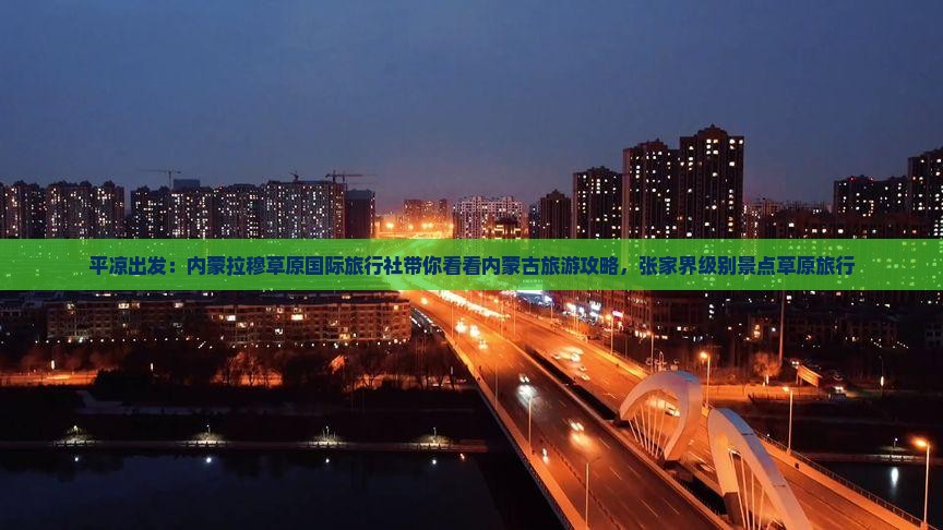 平凉出发：内蒙拉穆草原国际旅行社带你看看内蒙古旅游攻略，张家界级别景点草原旅行