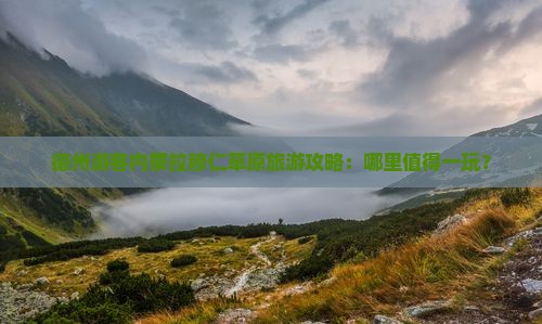 德州游客内蒙拉穆仁草原旅游攻略：哪里值得一玩？