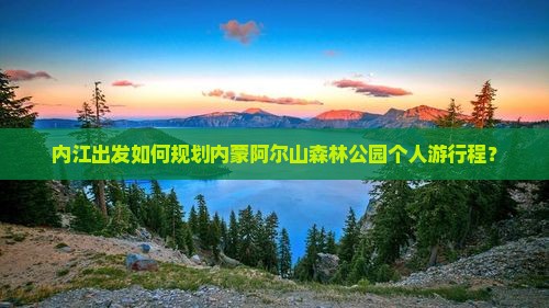 内江出发如何规划内蒙阿尔山森林公园个人游行程？