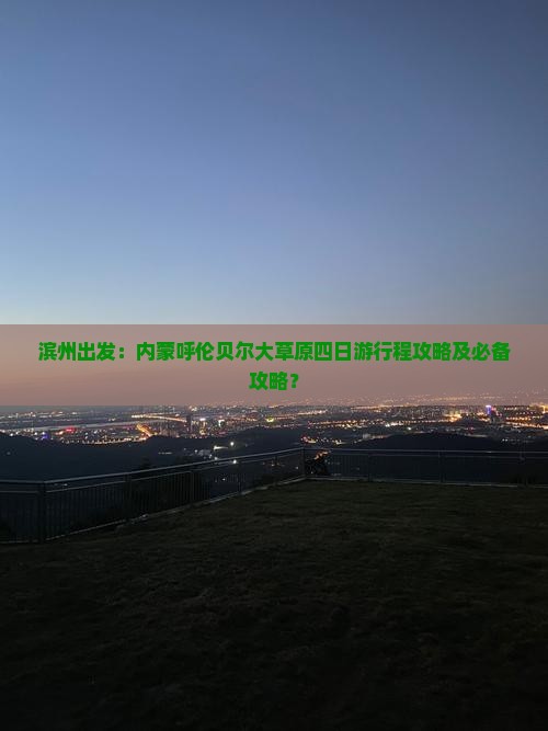 滨州出发：内蒙呼伦贝尔大草原四日游行程攻略及必备攻略？