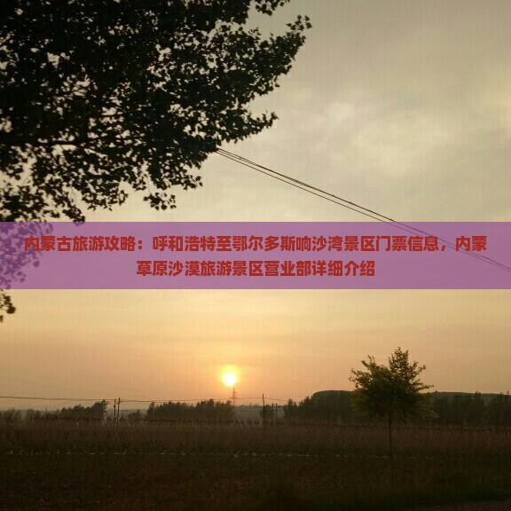 内蒙古旅游攻略：呼和浩特至鄂尔多斯响沙湾景区门票信息，内蒙草原沙漠旅游景区营业部详细介绍