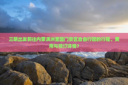 三明出发前往内蒙满洲里国门景区自由行团的行程、费用与预订详情？