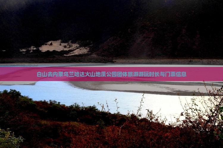 白山去内蒙乌兰哈达火山地质公园团体旅游游玩时长与门票信息