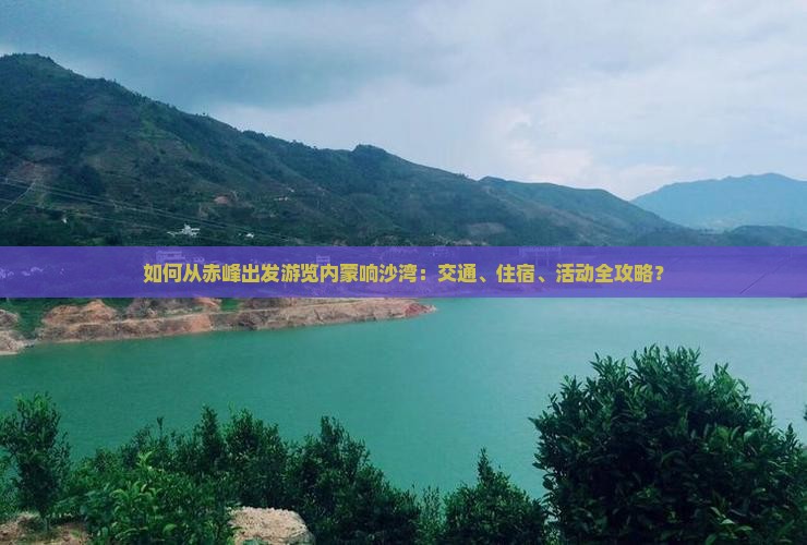 如何从赤峰出发游览内蒙响沙湾：交通、住宿、活动全攻略？