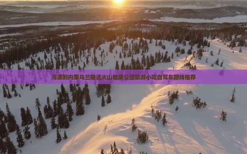 河源到内蒙乌兰哈达火山地质公园旅游小吃自驾车路线推荐