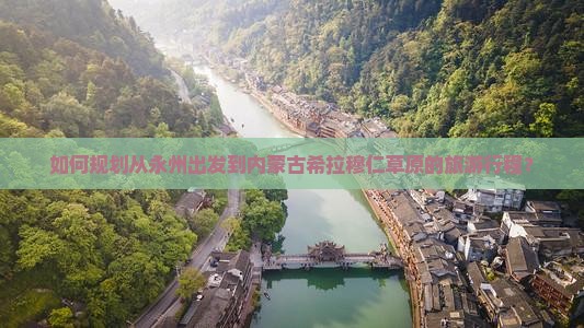 如何规划从永州出发到内蒙古希拉穆仁草原的旅游行程？