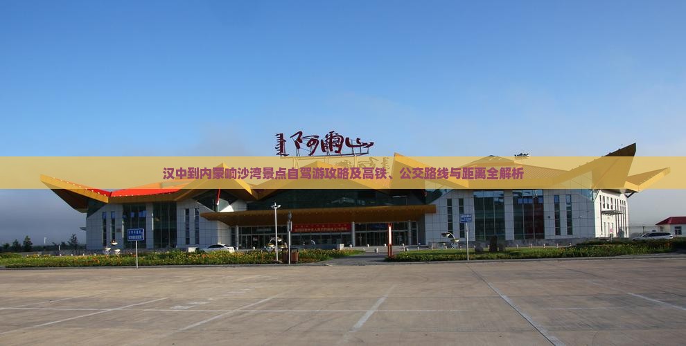 汉中到内蒙响沙湾景点自驾游攻略及高铁、公交路线与距离全解析
