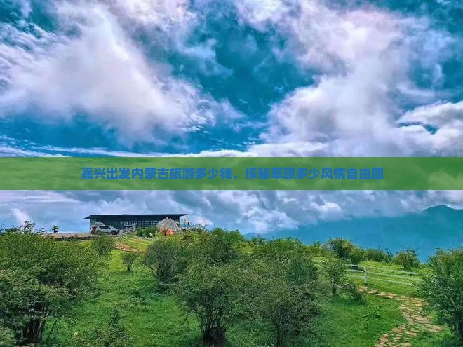 嘉兴出发内蒙古旅游多少钱，探秘草原多少风情自由团
