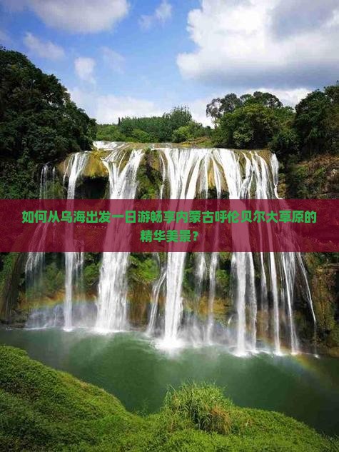 如何从乌海出发一日游畅享内蒙古呼伦贝尔大草原的精华美景？