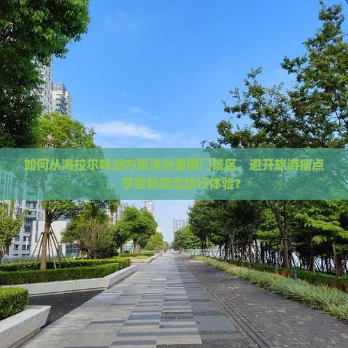 如何从海拉尔畅游内蒙满洲里国门景区，避开旅游痛点，享受新潮流旅行体验？