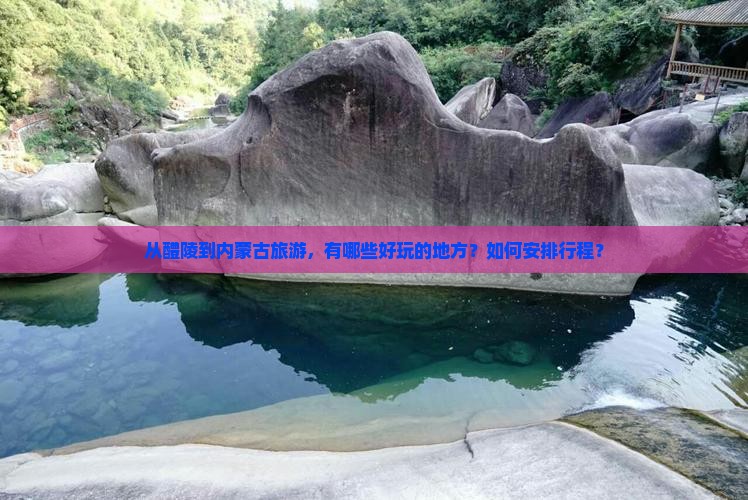 从醴陵到内蒙古旅游，有哪些好玩的地方？如何安排行程？