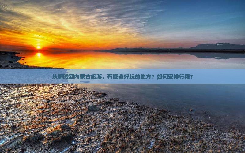 从醴陵到内蒙古旅游，有哪些好玩的地方？如何安排行程？