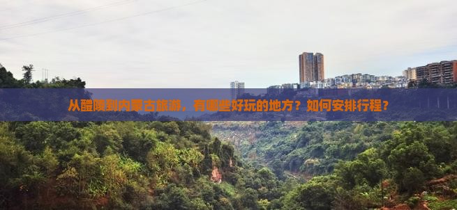 从醴陵到内蒙古旅游，有哪些好玩的地方？如何安排行程？