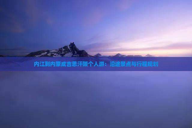 内江到内蒙成吉思汗陵个人游：沿途景点与行程规划