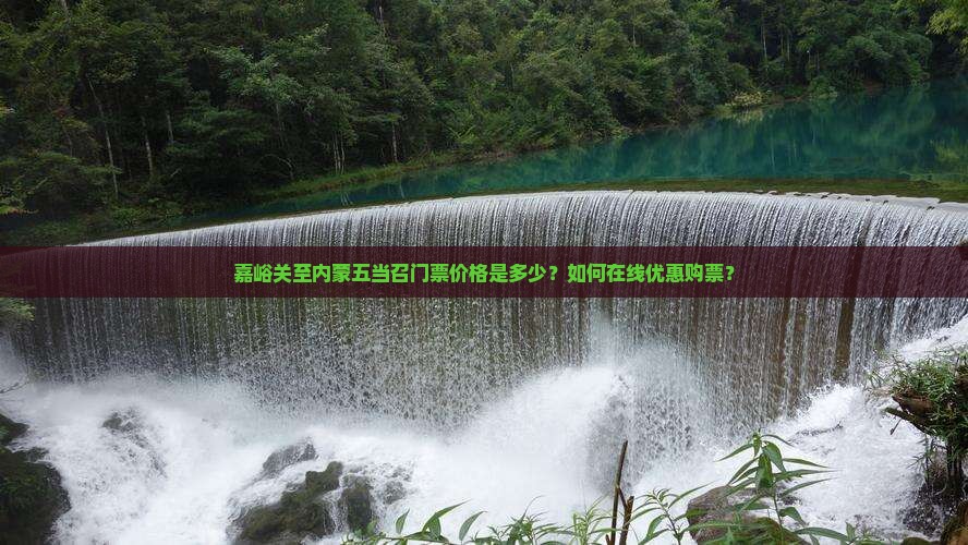 嘉峪关至内蒙五当召门票价格是多少？如何在线优惠购票？