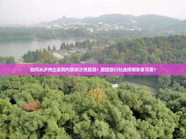 如何从泸州出发到内蒙响沙湾旅游？跟团旅行社选择哪家更可靠？