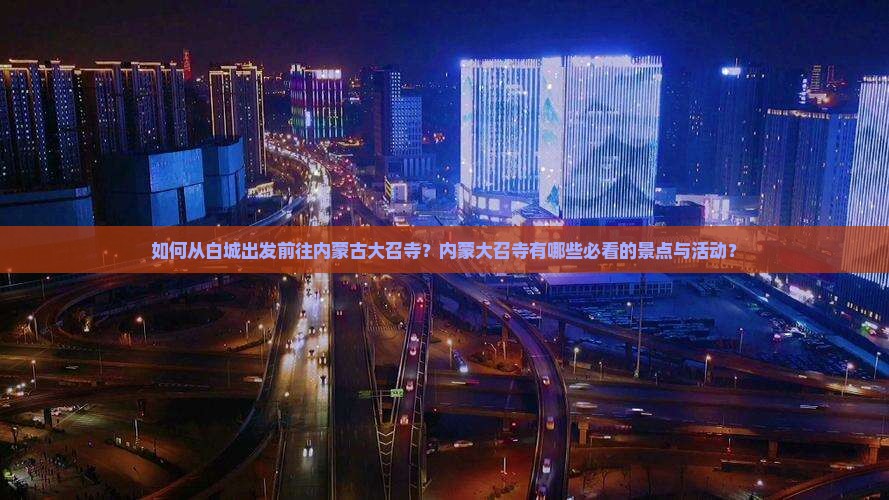 如何从白城出发前往内蒙古大召寺？内蒙大召寺有哪些必看的景点与活动？