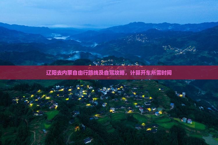 辽阳去内蒙自由行路线及自驾攻略，计算开车所需时间