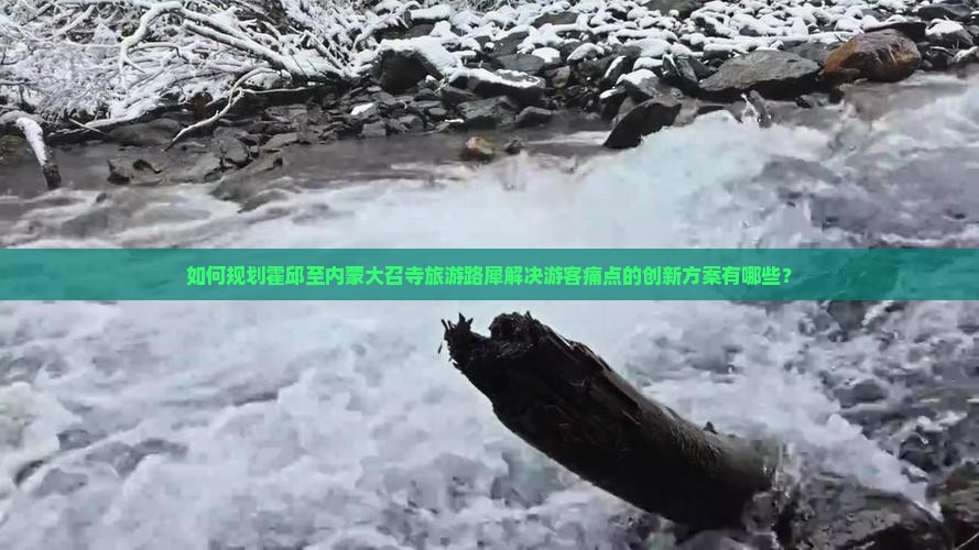 如何规划霍邱至内蒙大召寺旅游路犀解决游客痛点的创新方案有哪些？