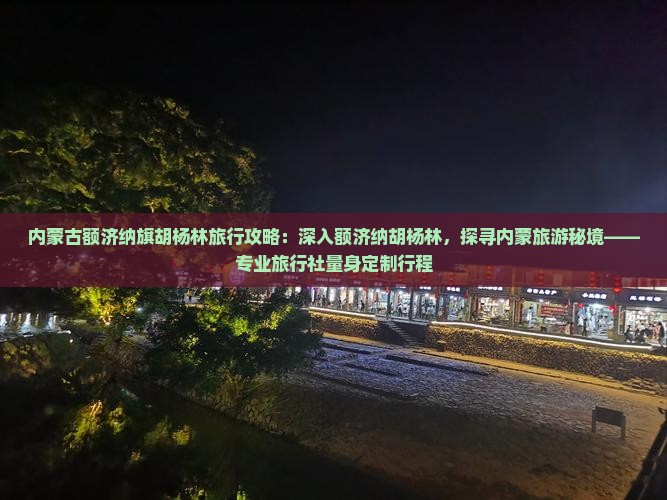 内蒙古额济纳旗胡杨林旅行攻略：深入额济纳胡杨林，探寻内蒙旅游秘境——专业旅行社量身定制行程