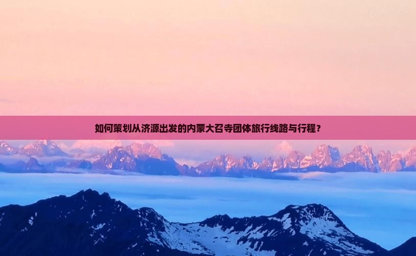 如何策划从济源出发的内蒙大召寺团体旅行线路与行程？
