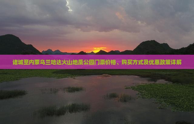 诸城至内蒙乌兰哈达火山地质公园门票价格、购买方式及优惠政策详解
