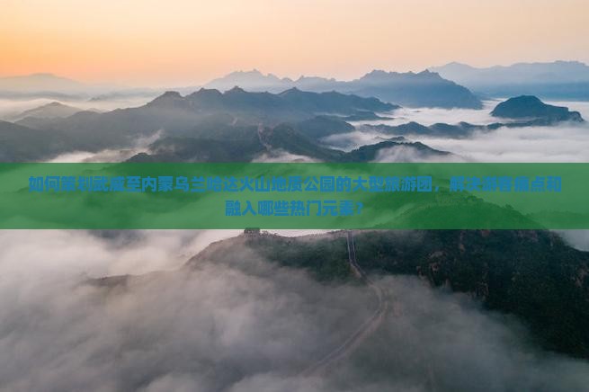如何策划武威至内蒙乌兰哈达火山地质公园的大型旅游团，解决游客痛点和融入哪些热门元素？