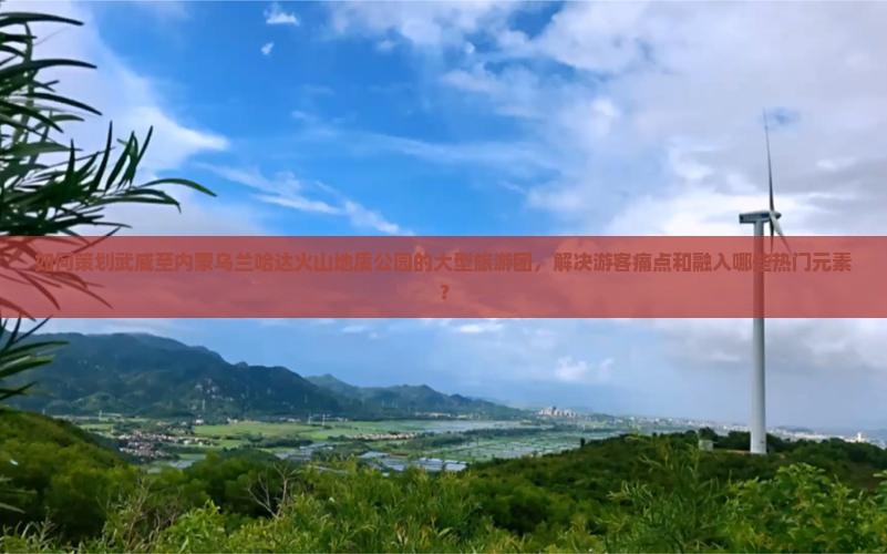 如何策划武威至内蒙乌兰哈达火山地质公园的大型旅游团，解决游客痛点和融入哪些热门元素？