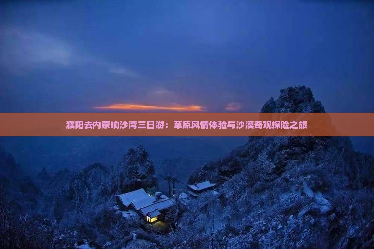 濮阳去内蒙响沙湾三日游：草原风情体验与沙漠奇观探险之旅