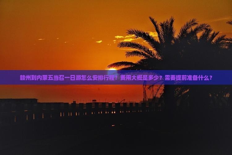 赣州到内蒙五当召一日游怎么安排行程？费用大概是多少？需要提前准备什么？