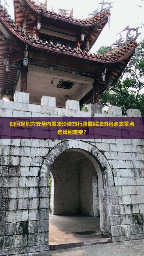 如何规划六安至内蒙响沙湾旅行路犀解决游客必去景点选择困难症？