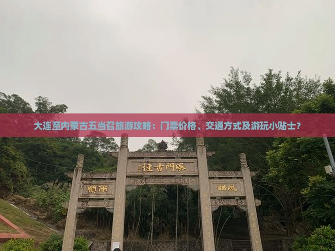 大连至内蒙古五当召旅游攻略：门票价格、交通方式及游玩小贴士？