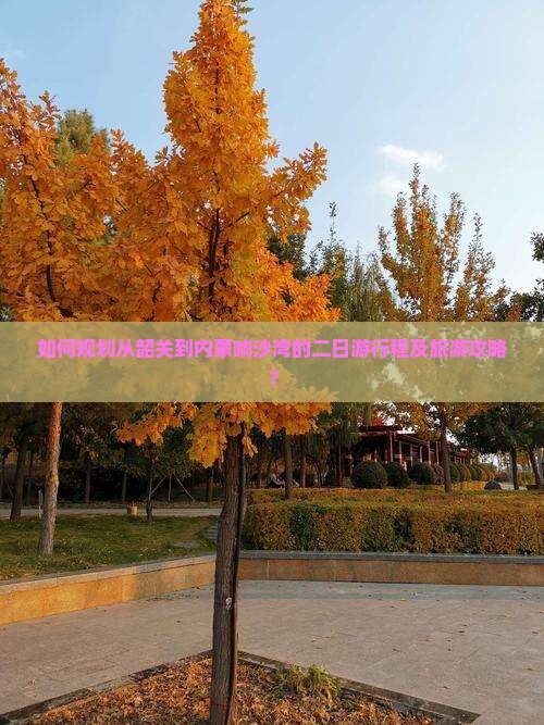 如何规划从韶关到内蒙响沙湾的二日游行程及旅游攻略？