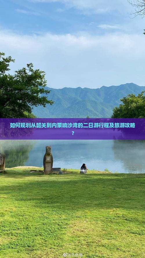 如何规划从韶关到内蒙响沙湾的二日游行程及旅游攻略？