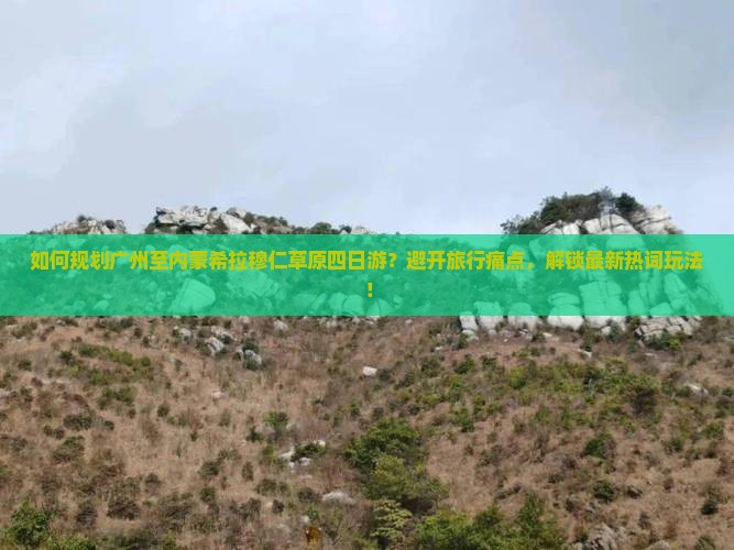 如何规划广州至内蒙希拉穆仁草原四日游？避开旅行痛点，解锁最新热词玩法！