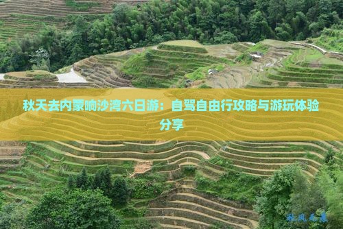 秋天去内蒙响沙湾六日游：自驾自由行攻略与游玩体验分享
