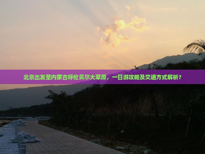 北京出发至内蒙古呼伦贝尔大草原，一日游攻略及交通方式解析？