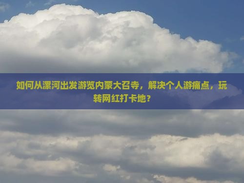 如何从漯河出发游览内蒙大召寺，解决个人游痛点，玩转网红打卡地？