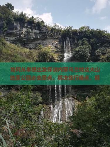 如何从孝感出发探访内蒙乌兰哈达火山地质公园必去景点，解决旅行痛点，解锁新潮玩法？