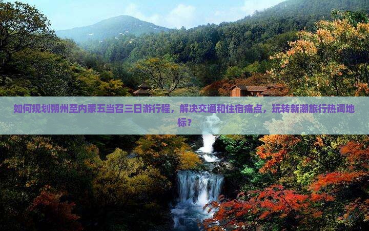 如何规划朔州至内蒙五当召三日游行程，解决交通和住宿痛点，玩转新潮旅行热词地标？