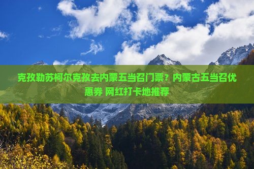 克孜勒苏柯尔克孜去内蒙五当召门票？内蒙古五当召优惠券+网红打卡地推荐