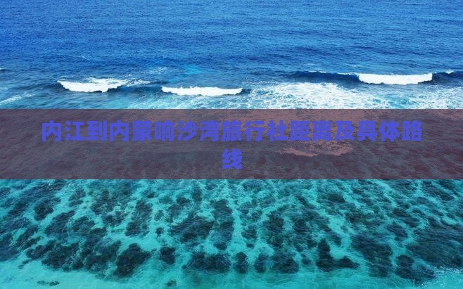 内江到内蒙响沙湾旅行社距离及具体路线