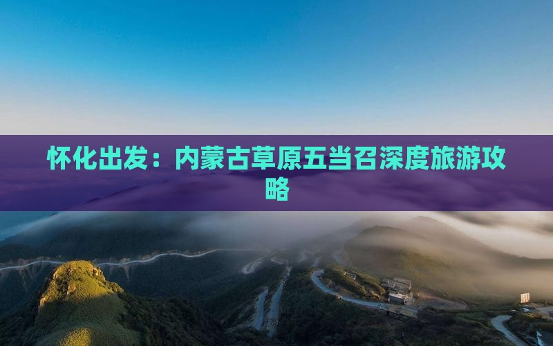 怀化出发：内蒙古草原五当召深度旅游攻略