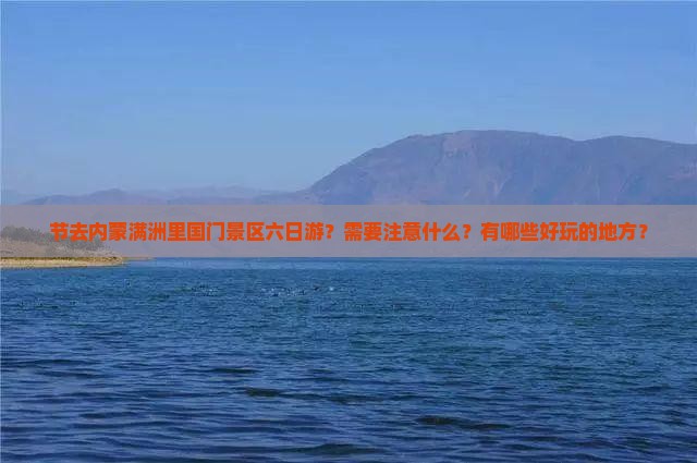 节去内蒙满洲里国门景区六日游？需要注意什么？有哪些好玩的地方？
