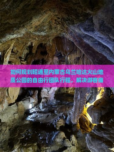 如何规划昭通至内蒙古乌兰哈达火山地质公园的自由行团队行程，解决游客痛点，玩转热门地质奇观？