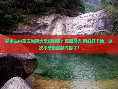 新乡去内蒙五当召大型旅游团？草原风光+网红打卡地，这次不愁没爆款内容了！