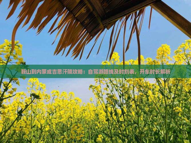 鞍山到内蒙成吉思汗陵攻略：自驾游路线及时刻表，开车时长解析